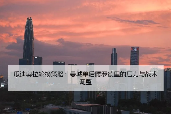 瓜迪奥拉轮换策略：曼城单后腰罗德里的压力与战术调整