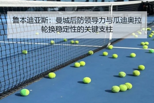 鲁本迪亚斯：曼城后防领导力与瓜迪奥拉轮换稳定性的关键支柱