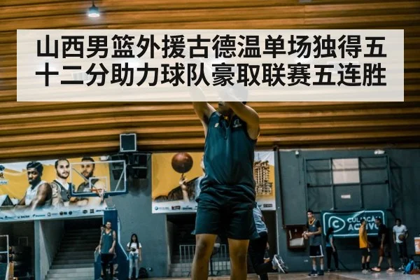 山西男篮外援古德温单场独得五十二分助力球队豪取联赛五连胜