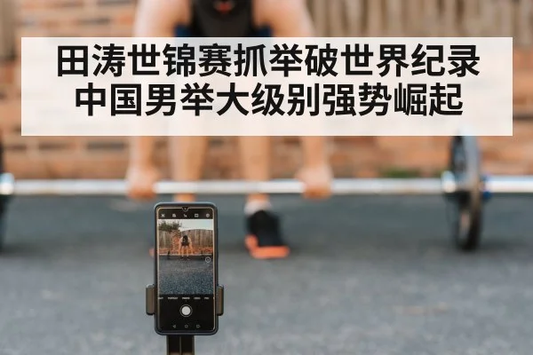 田涛世锦赛抓举破世界纪录 中国男举大级别强势崛起