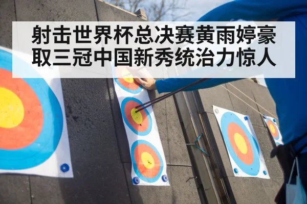 射击世界杯总决赛黄雨婷豪取三冠中国新秀统治力惊人
