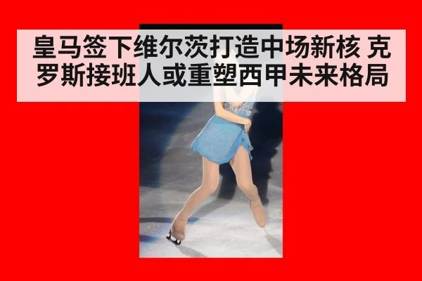 皇马签下维尔茨打造中场新核 克罗斯接班人或重塑西甲未来格局