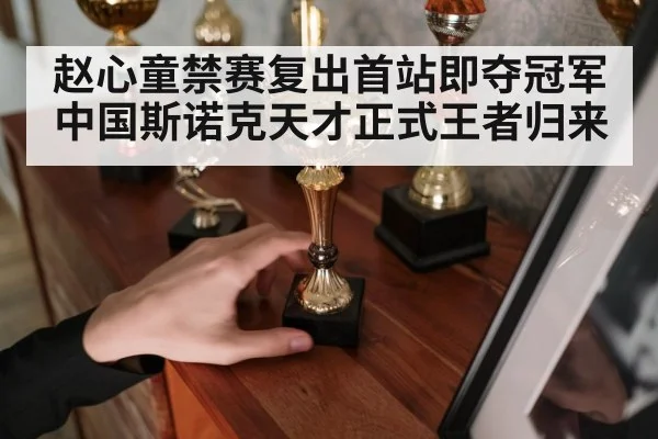 赵心童禁赛复出首站即夺冠军中国斯诺克天才正式王者归来