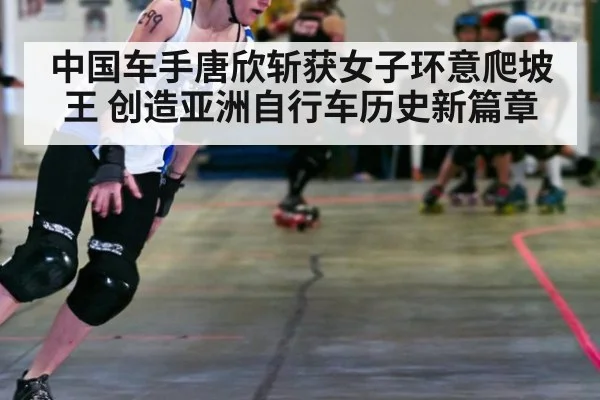 中国车手唐欣斩获女子环意爬坡王 创造亚洲自行车历史新篇章