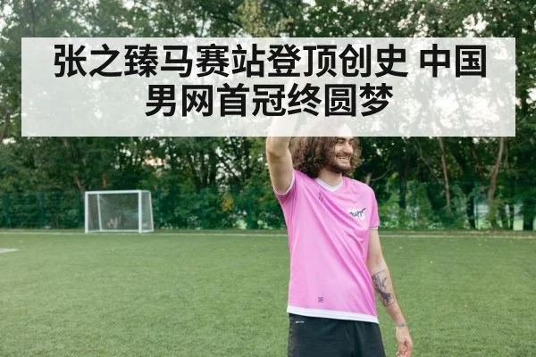 张之臻马赛站登顶创史 中国男网首冠终圆梦